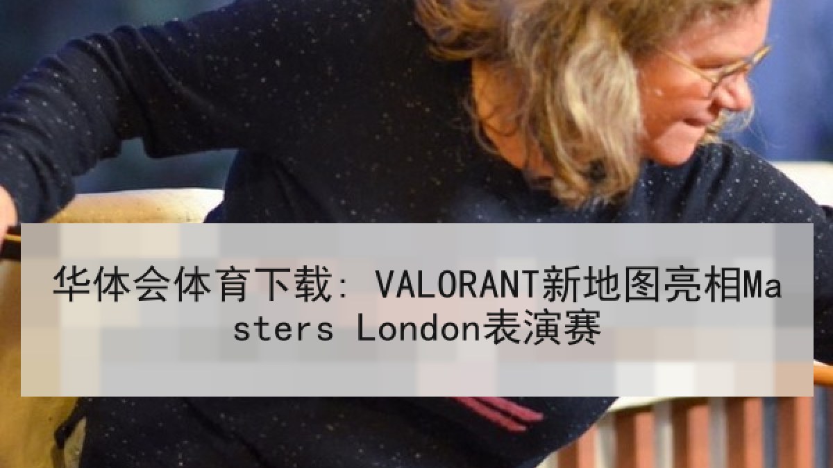 华体会体育下载: VALORANT新地图亮相Masters London表演赛