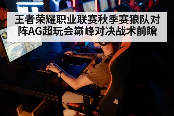 王者荣耀职业联赛秋季赛狼队对阵AG超玩会巅峰对决战术前瞻