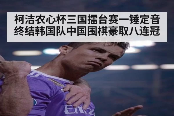 柯洁农心杯三国擂台赛一锤定音终结韩国队中国围棋豪取八连冠