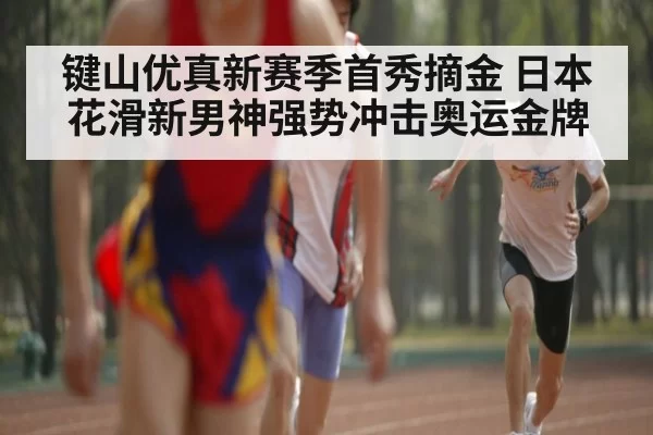 键山优真新赛季首秀摘金 日本花滑新男神强势冲击奥运金牌