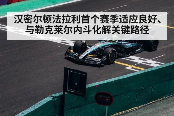 汉密尔顿法拉利首个赛季适应良好、与勒克莱尔内斗化解关键路径