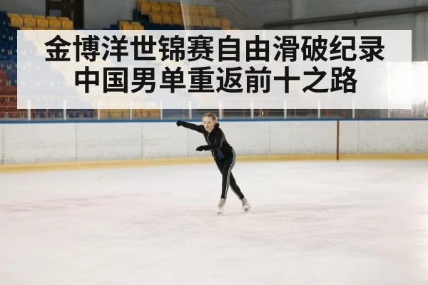 金博洋世锦赛自由滑破纪录中国男单重返前十之路