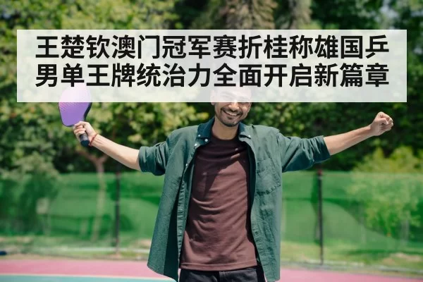 王楚钦澳门冠军赛折桂称雄国乒男单王牌统治力全面开启新篇章