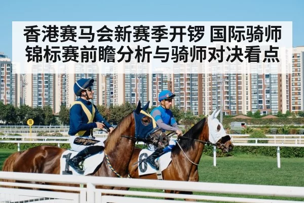 香港赛马会新赛季开锣 国际骑师锦标赛前瞻分析与骑师对决看点