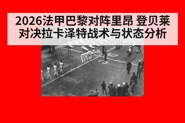 2026法甲巴黎对阵里昂 登贝莱对决拉卡泽特战术与状态分析