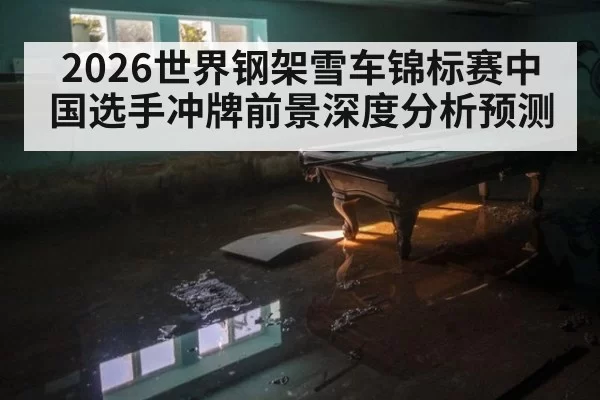2026世界钢架雪车锦标赛中国选手冲牌前景深度分析预测